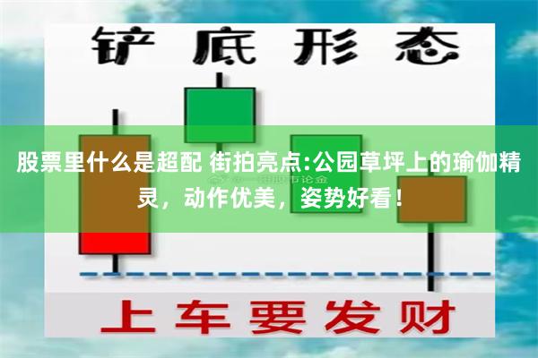 股票里什么是超配 街拍亮点:公园草坪上的瑜伽精灵，动作优美，姿势好看！