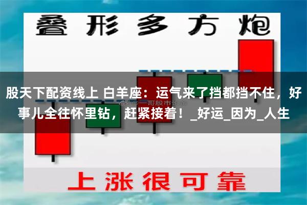 股天下配资线上 白羊座：运气来了挡都挡不住，好事儿全往怀里钻，赶紧接着！_好运_因为_人生