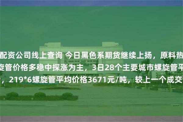 配资公司线上查询 今日黑色系期货继续上扬，原料热卷带钢小幅上涨，全国螺旋管价格多稳中探涨为主，3日28个主要城市螺旋管平均价格小幅上涨运行，219*6螺旋管平均价格3671元/吨，较上一个成交日价格上涨11元/吨；720*8螺旋管平均价格3628元/吨，较上一个成交日价格上涨11元/吨。