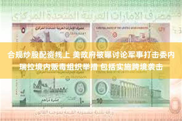 合规炒股配资线上 美政府被曝讨论军事打击委内瑞拉境内贩毒组织举措 包括实施跨境袭击