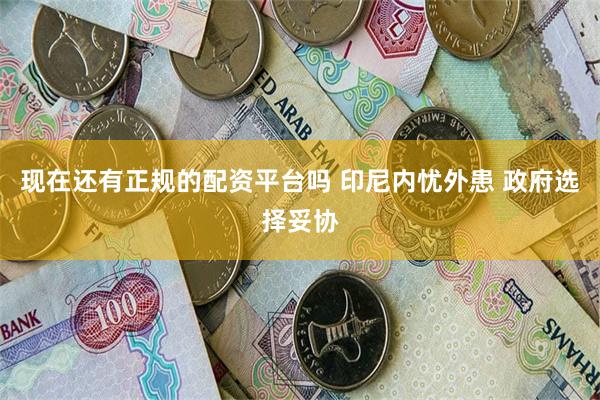 现在还有正规的配资平台吗 印尼内忧外患 政府选择妥协